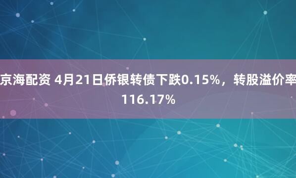 京海配资 4月21日侨银转债下跌0.15%，转股溢价率116.17%