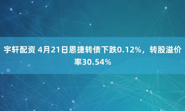 宇轩配资 4月21日恩捷转债下跌0.12%，转股溢价率30.54%