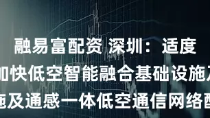 融易富配资 深圳：适度超前布局 加快低空智能融合基础设施及通感一体低空通信网络配套设施建设