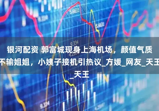 银河配资 郭富城现身上海机场，颜值气质不输姐姐，小姨子接机引热议_方媛_网友_天王