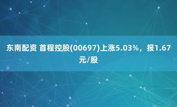 东南配资 首程控股(00697)上涨5.03%，报1.67元/股