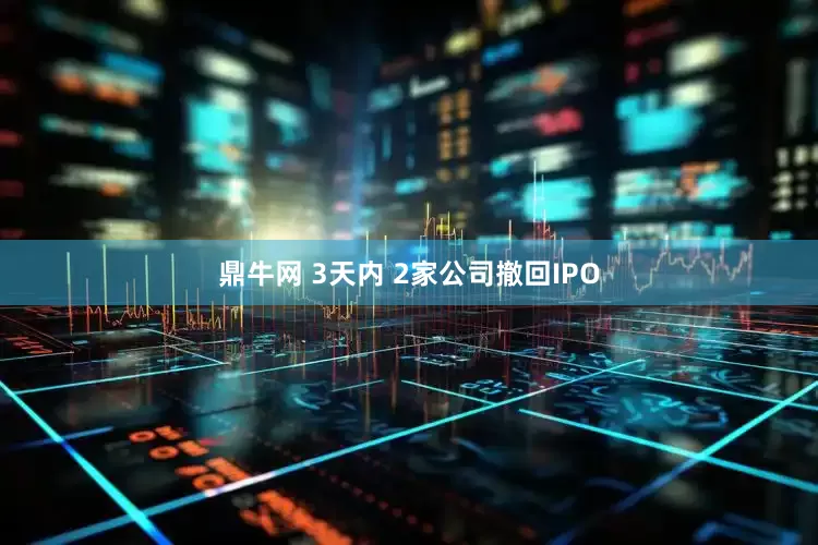 鼎牛网 3天内 2家公司撤回IPO