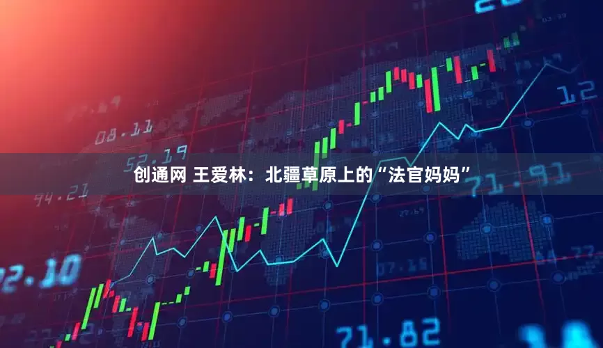 创通网 王爱林：北疆草原上的“法官妈妈”