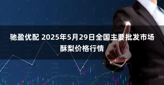 驰盈优配 2025年5月29日全国主要批发市场酥梨价格行情