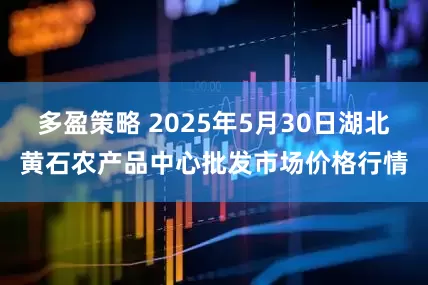 多盈策略 2025年5月30日湖北黄石农产品中心批发市场价格行情
