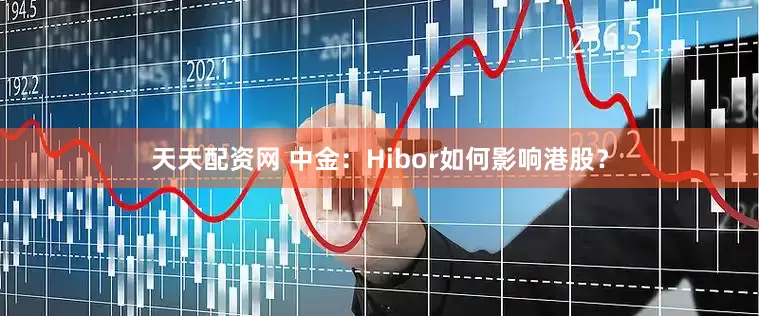 天天配资网 中金：Hibor如何影响港股？