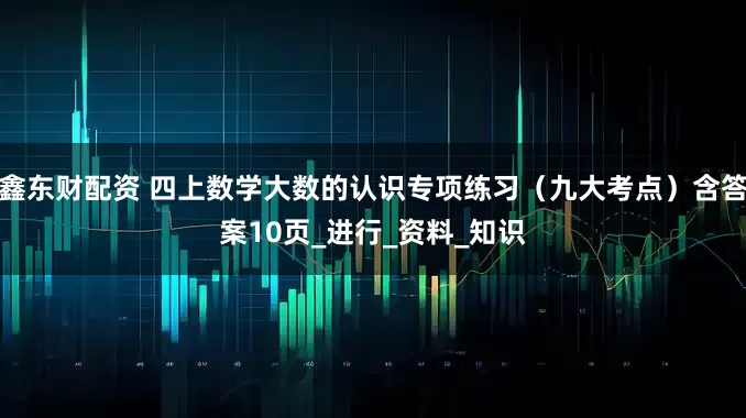 鑫东财配资 四上数学大数的认识专项练习（九大考点）含答案10页_进行_资料_知识