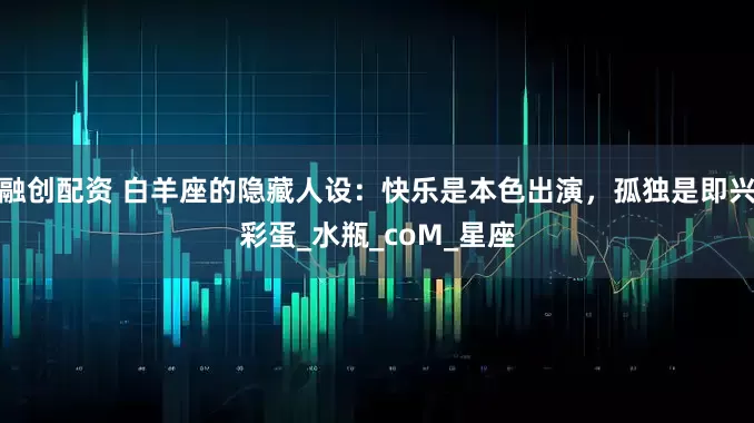 融创配资 白羊座的隐藏人设：快乐是本色出演，孤独是即兴彩蛋_水瓶_coM_星座