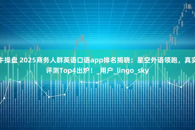 牛操盘 2025商务人群英语口语app排名揭晓：星空外语领跑，真实评测Top4出炉！_用户_lingo_sky