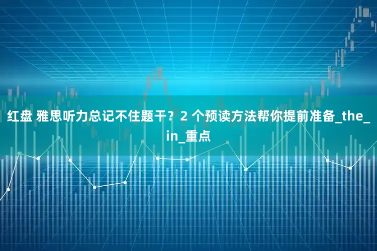 红盘 雅思听力总记不住题干？2 个预读方法帮你提前准备_the_in_重点