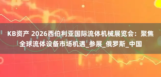 KB资产 2026西伯利亚国际流体机械展览会：聚焦全球流体设备市场机遇_参展_俄罗斯_中国
