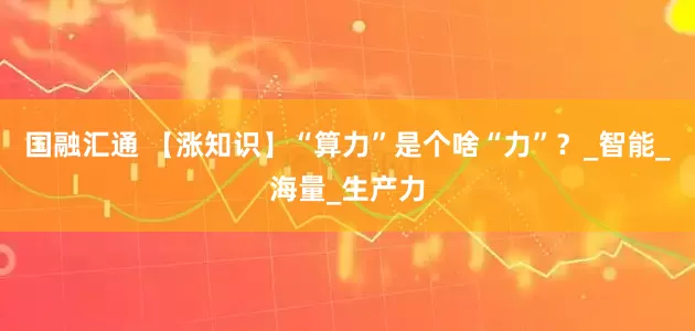 国融汇通 【涨知识】“算力”是个啥“力”？_智能_海量_生产力