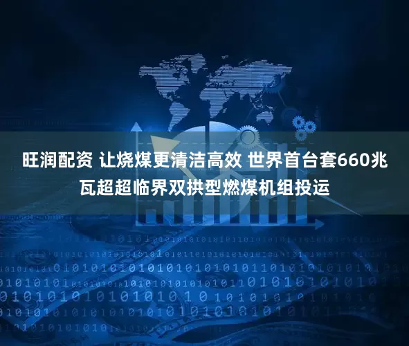 旺润配资 让烧煤更清洁高效 世界首台套660兆瓦超超临界双拱型燃煤机组投运