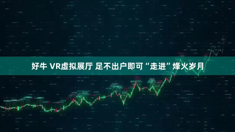 好牛 VR虚拟展厅 足不出户即可“走进”烽火岁月