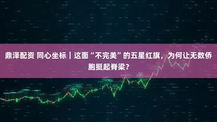 鼎泽配资 同心坐标｜这面“不完美”的五星红旗，为何让无数侨胞挺起脊梁？