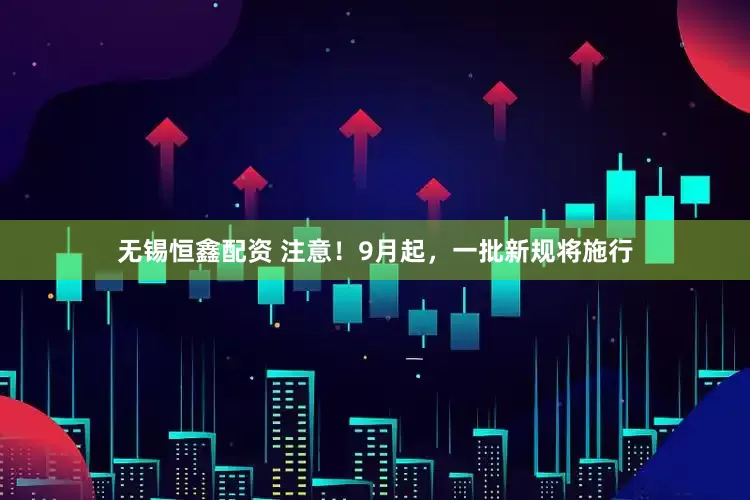 无锡恒鑫配资 注意！9月起，一批新规将施行