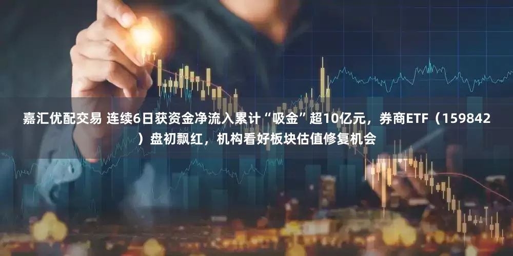 嘉汇优配交易 连续6日获资金净流入累计“吸金”超10亿元，券商ETF（159842）盘初飘红，机构看好板块估值修复机会