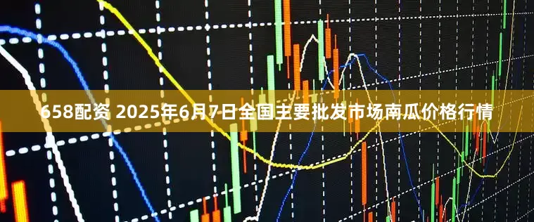 658配资 2025年6月7日全国主要批发市场南瓜价格行情