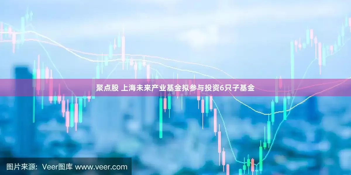 聚点股 上海未来产业基金拟参与投资6只子基金