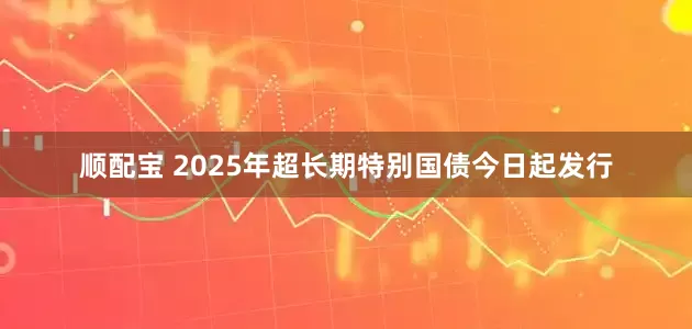 顺配宝 2025年超长期特别国债今日起发行