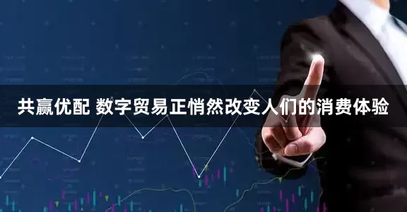共赢优配 数字贸易正悄然改变人们的消费体验