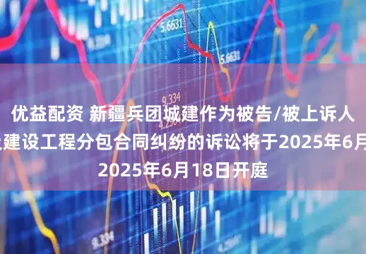 优益配资 新疆兵团城建作为被告/被上诉人的1起涉及建设工程分包合同纠纷的诉讼将于2025年6月18日开庭
