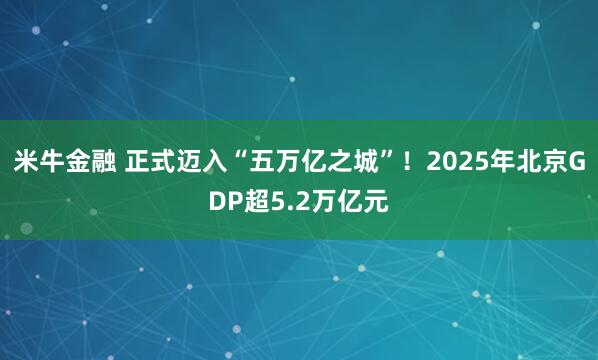米牛金融 正式迈入“五万亿之城”！2025年北京GDP超5.2万亿元