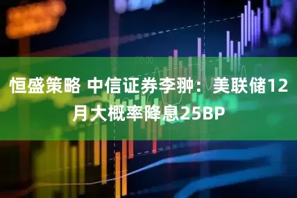 恒盛策略 中信证券李翀：美联储12月大概率降息25BP