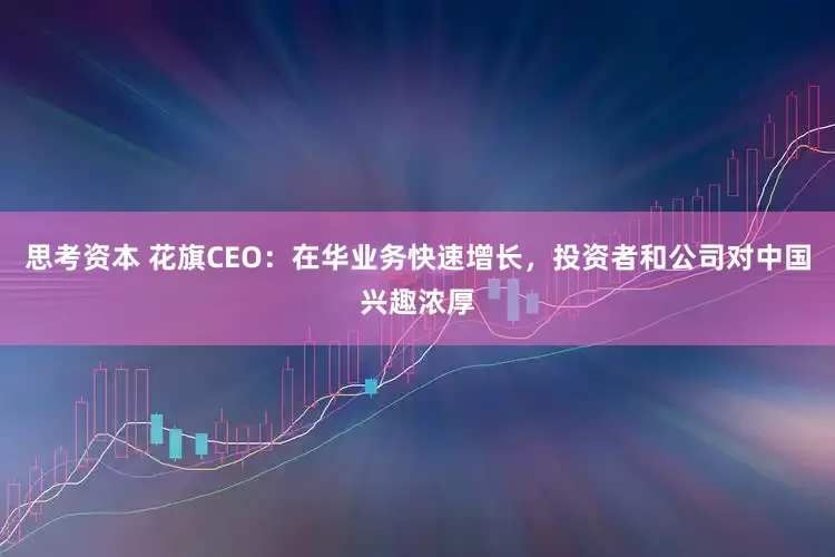 思考资本 花旗CEO：在华业务快速增长，投资者和公司对中国兴趣浓厚