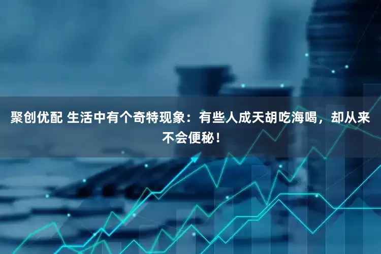 聚创优配 生活中有个奇特现象：有些人成天胡吃海喝，却从来不会便秘！