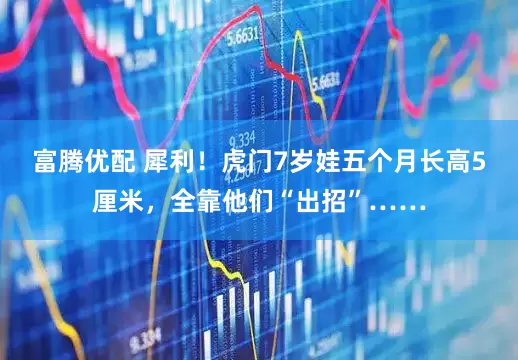 富腾优配 犀利！虎门7岁娃五个月长高5厘米，全靠他们“出招”……