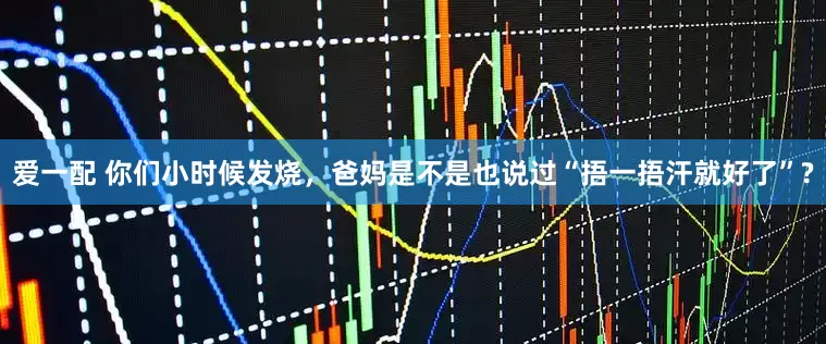 爱一配 你们小时候发烧，爸妈是不是也说过“捂一捂汗就好了”?