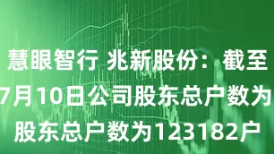 慧眼智行 兆新股份：截至2026年7月10日公司股东总户数为123182户